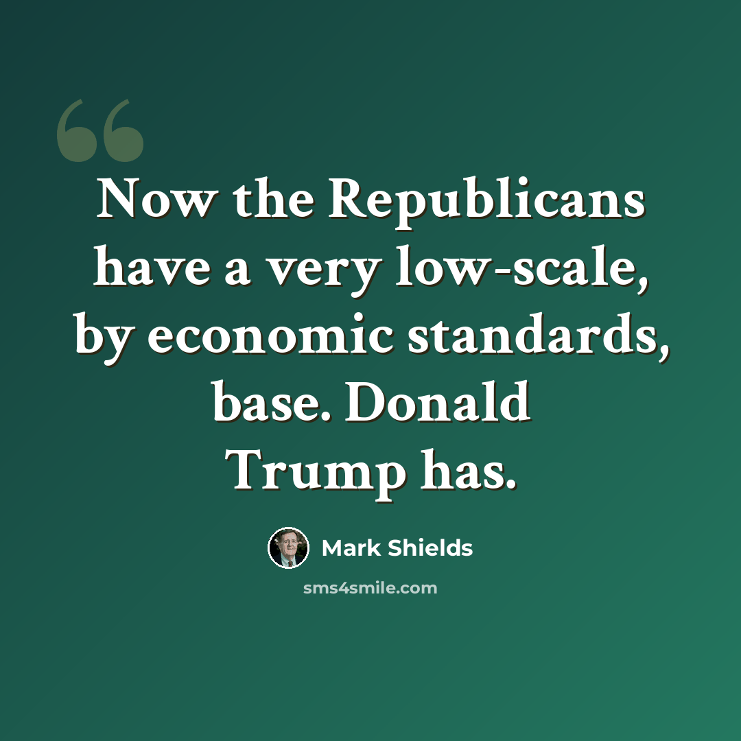 “Now the Republicans have a very low-scale, by economic standards, base. Donald Trump has.” quote by Mark Shields