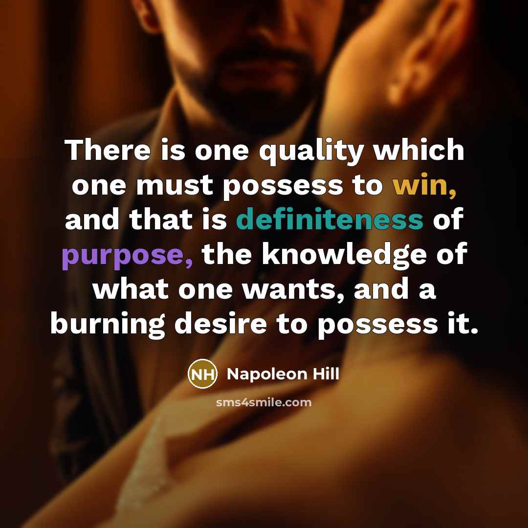 “There is one quality which one must possess to win, and that is definiteness of purpose, the knowledge of what one wants, and a burning desire to possess it.” quote by Napoleon Hill