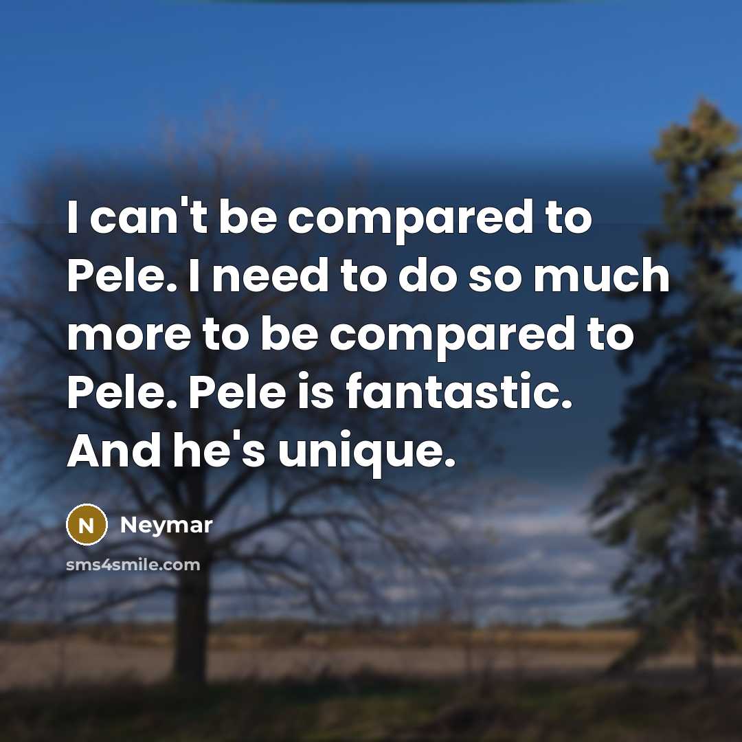 “I can't be compared to Pele. I need to do so much more to be compared to Pele. Pele is fantastic. And he's unique.” quote by Neymar