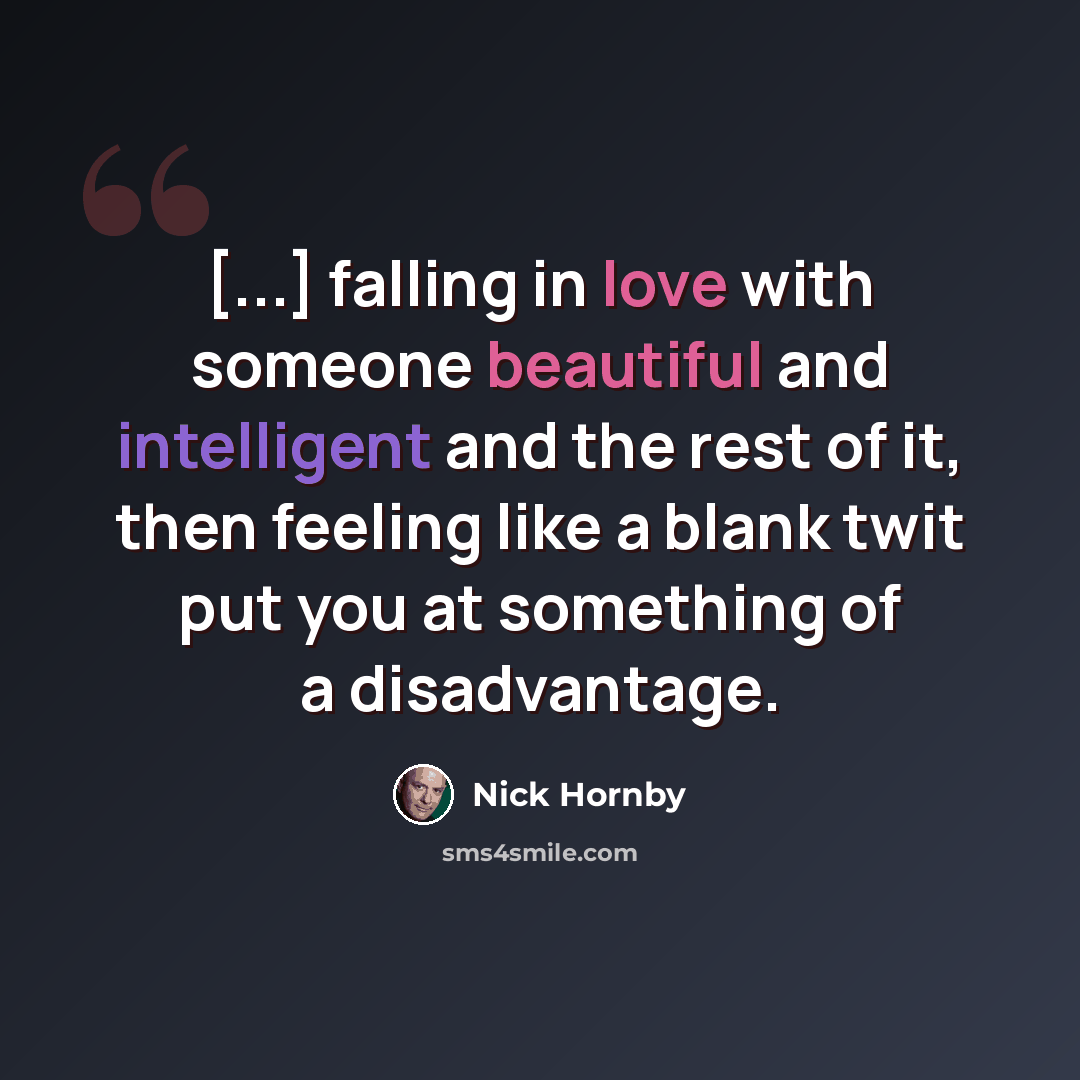“[...] falling in love with someone beautiful and intelligent and the rest of it, then feeling like a blank twit put you at something of a disadvantage.” quote by Nick Hornby