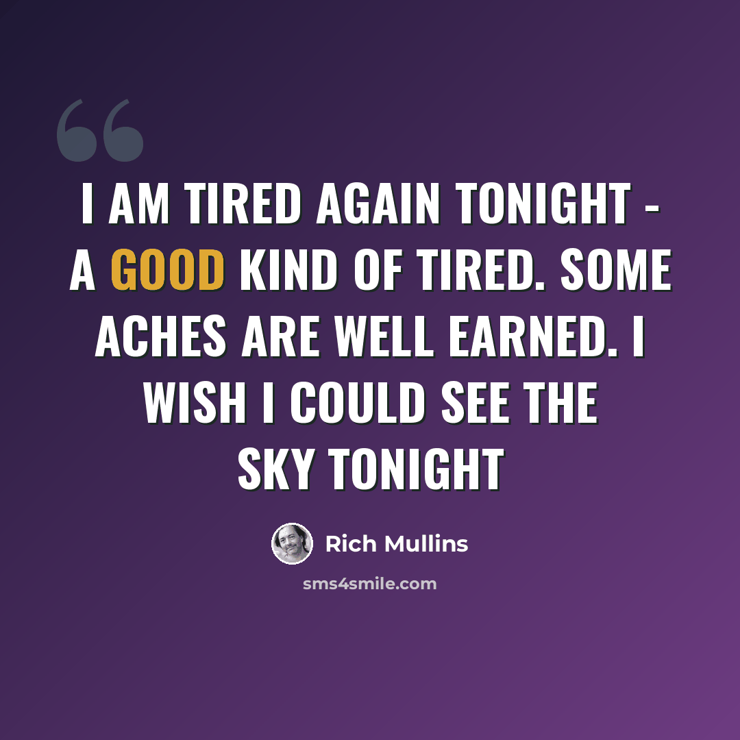 “I am tired again tonight - a good kind of tired. Some aches are well earned. I wish I could see the sky tonight” quote by Rich Mullins
