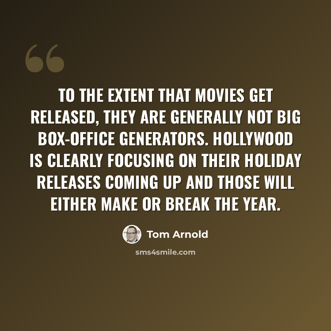 “To the extent that movies get released, they are generally not big box-office generators. Hollywood is clearly focusing on their holiday releases coming up and those will either make or break the year.” quote by Tom Arnold