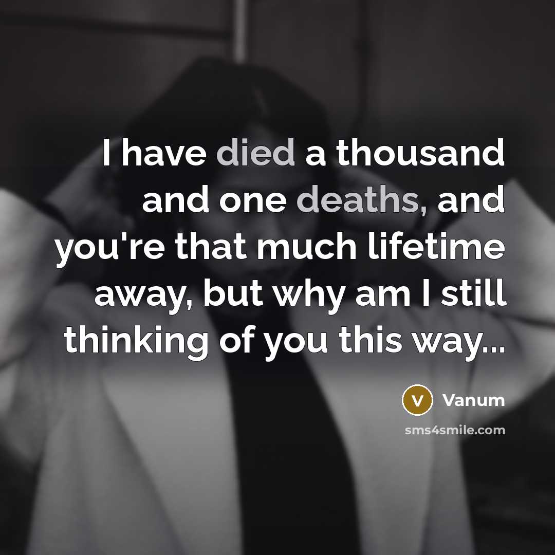 “I have died a thousand and one deaths, and you're that much lifetime away, but why am I still thinking of you this way...” quote by Vanum