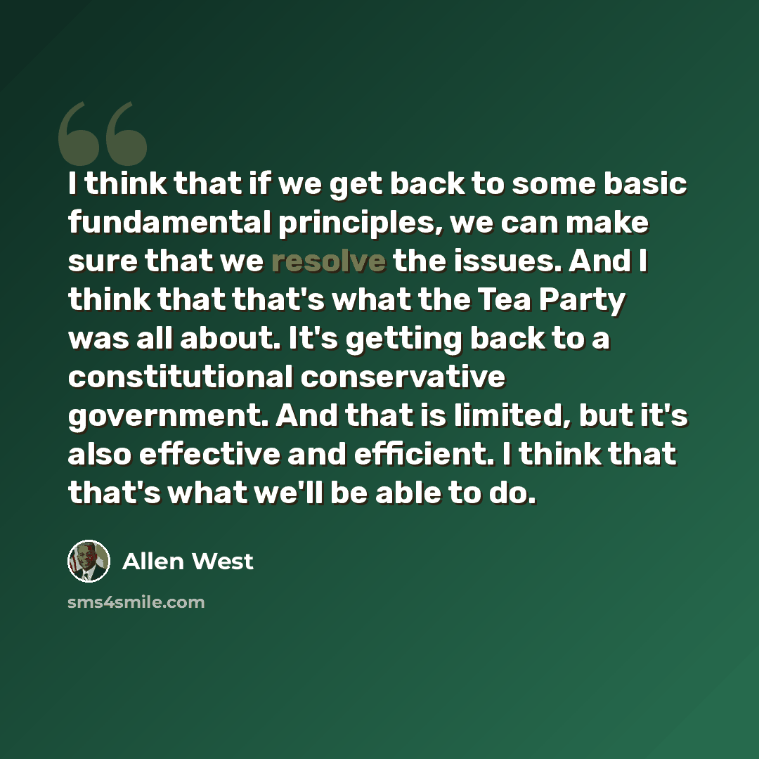 “I think that if we get back to some basic fundamental principles, we can make sure that we resolve the issues. And I think that that's what the Tea Party was all about. It's getting back to a constitutional conservative government. And that is limited, but it's also effective and efficient. I…” quote by Allen West
