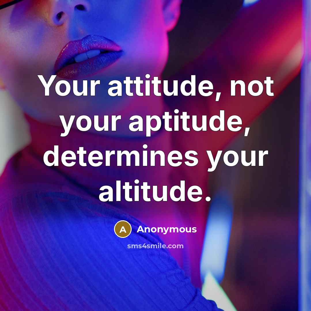 “Your attitude, not your aptitude, determines your altitude.” quote by Anonymous