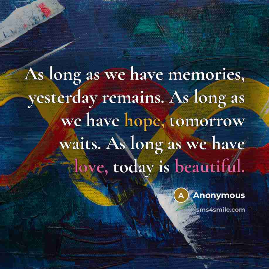 “As long as we have memories, yesterday remains. As long as we have hope, tomorrow waits. As long as we have love, today is beautiful.” quote by Anonymous