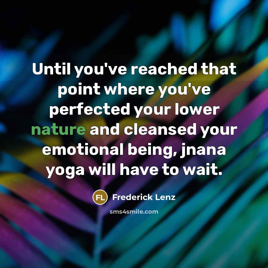 “Until you've reached that point where you've perfected your lower nature and cleansed your emotional being, jnana yoga will have to wait.” quote by Frederick Lenz