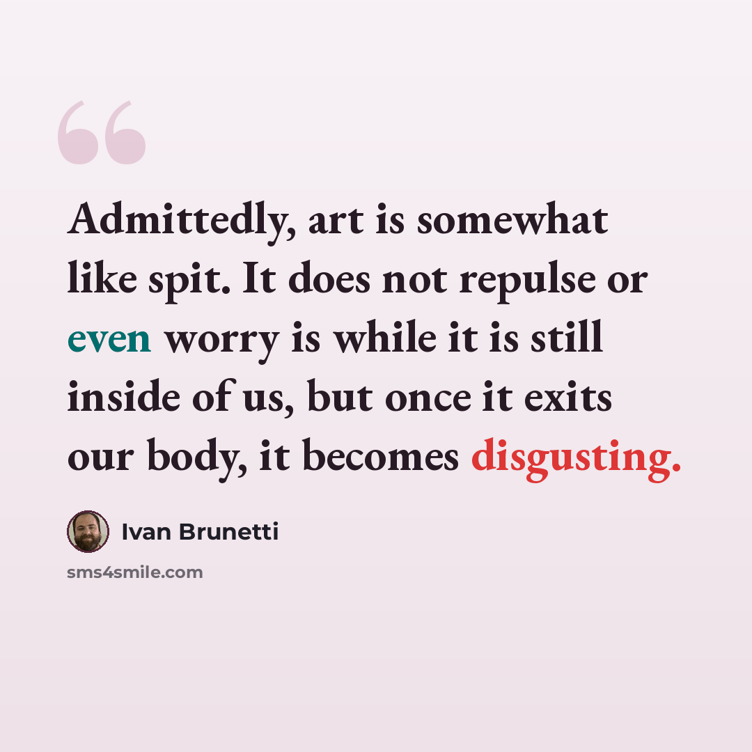 “Admittedly, art is somewhat like spit. It does not repulse or even worry is while it is still inside of us, but once it exits our body, it becomes disgusting.” quote by Ivan Brunetti