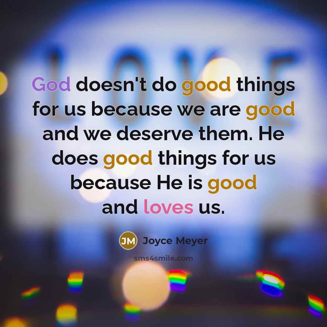 “God doesn't do good things for us because we are good and we deserve them. He does good things for us because He is good and loves us.” quote by Joyce Meyer