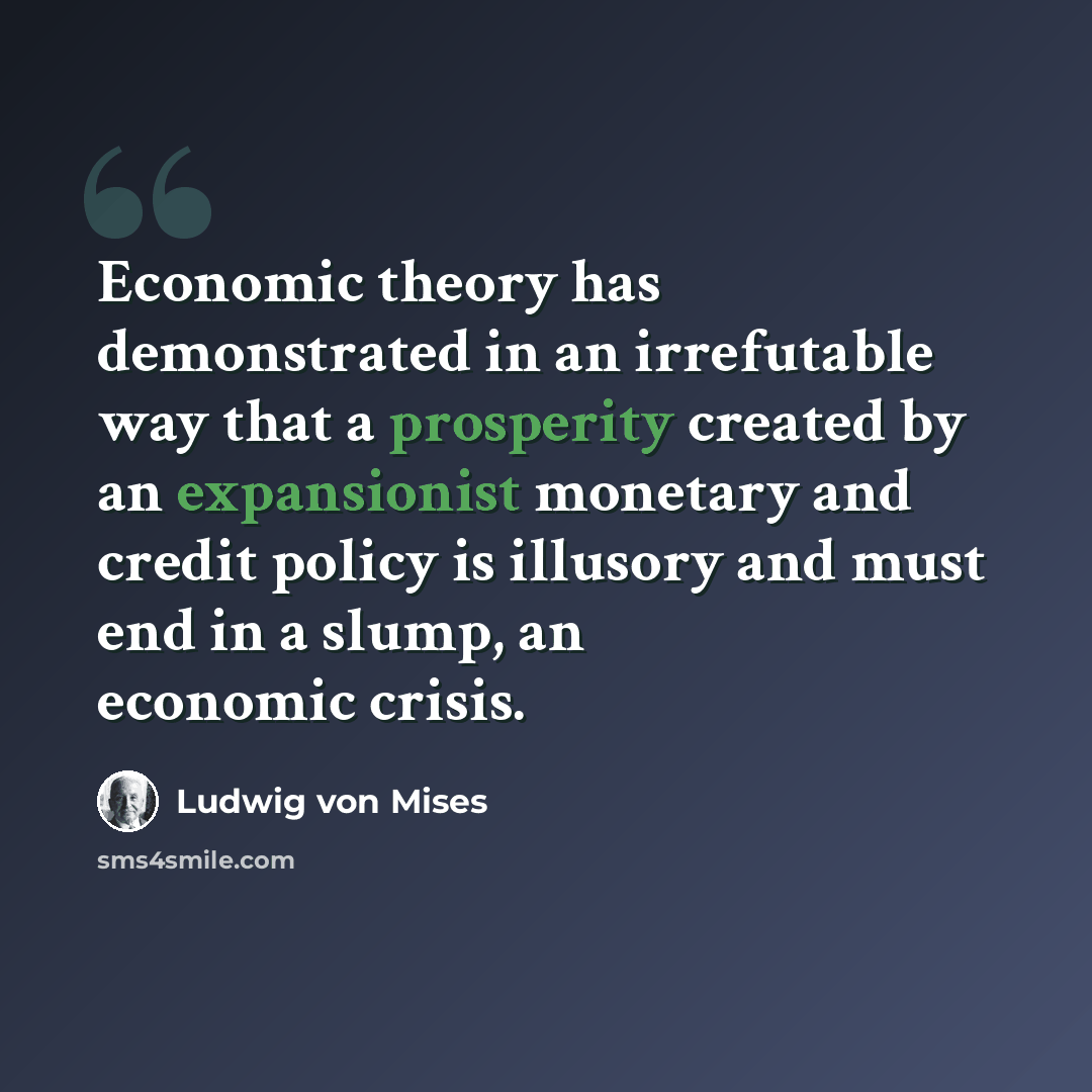 “Economic theory has demonstrated in an irrefutable way that a prosperity created by an expansionist monetary and credit policy is illusory and must end in a slump, an economic crisis.” quote by Ludwig von Mises