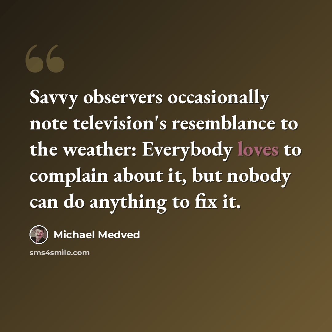 “Savvy observers occasionally note television's resemblance to the weather: Everybody loves to complain about it, but nobody can do anything to fix it.” quote by Michael Medved