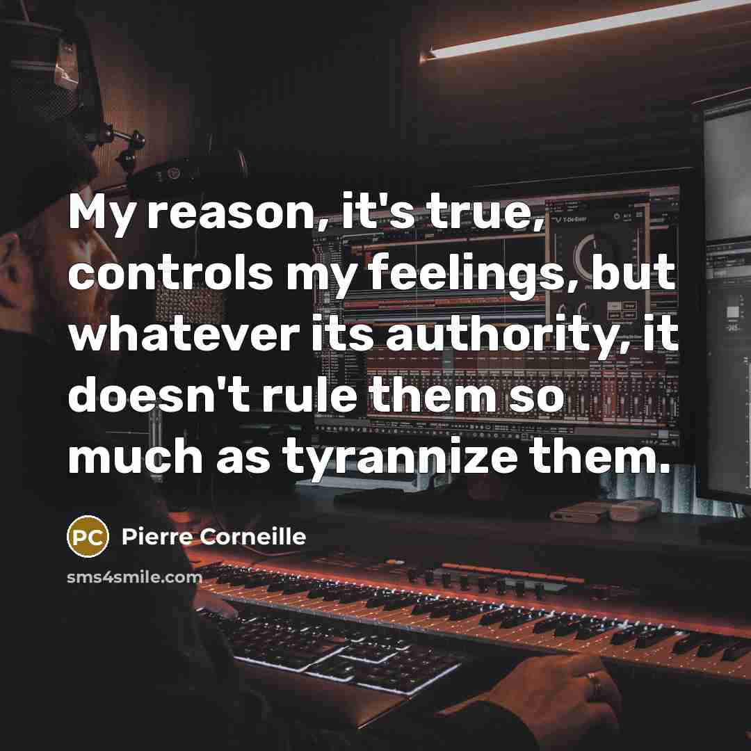 “My reason, it's true, controls my feelings, but whatever its authority, it doesn't rule them so much as tyrannize them.” quote by Pierre Corneille