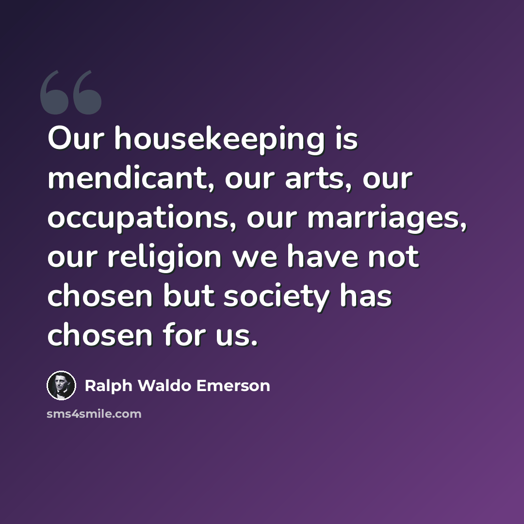 “Our housekeeping is mendicant, our arts, our occupations, our marriages, our religion we have not chosen but society has chosen for us.” quote by Ralph Waldo Emerson