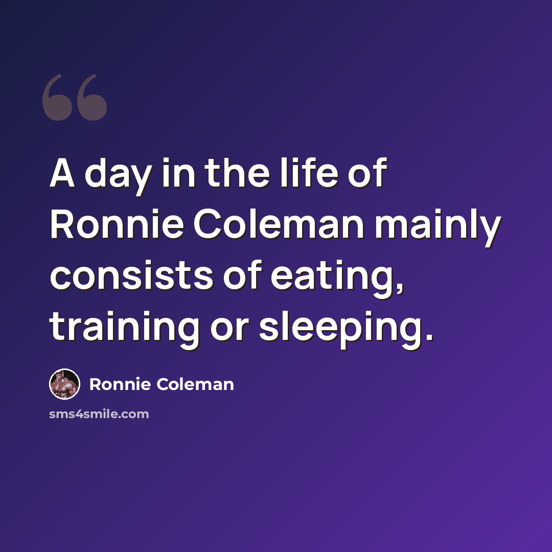 “A day in the life of Ronnie Coleman mainly consists of eating, training or sleeping.” quote by Ronnie Coleman