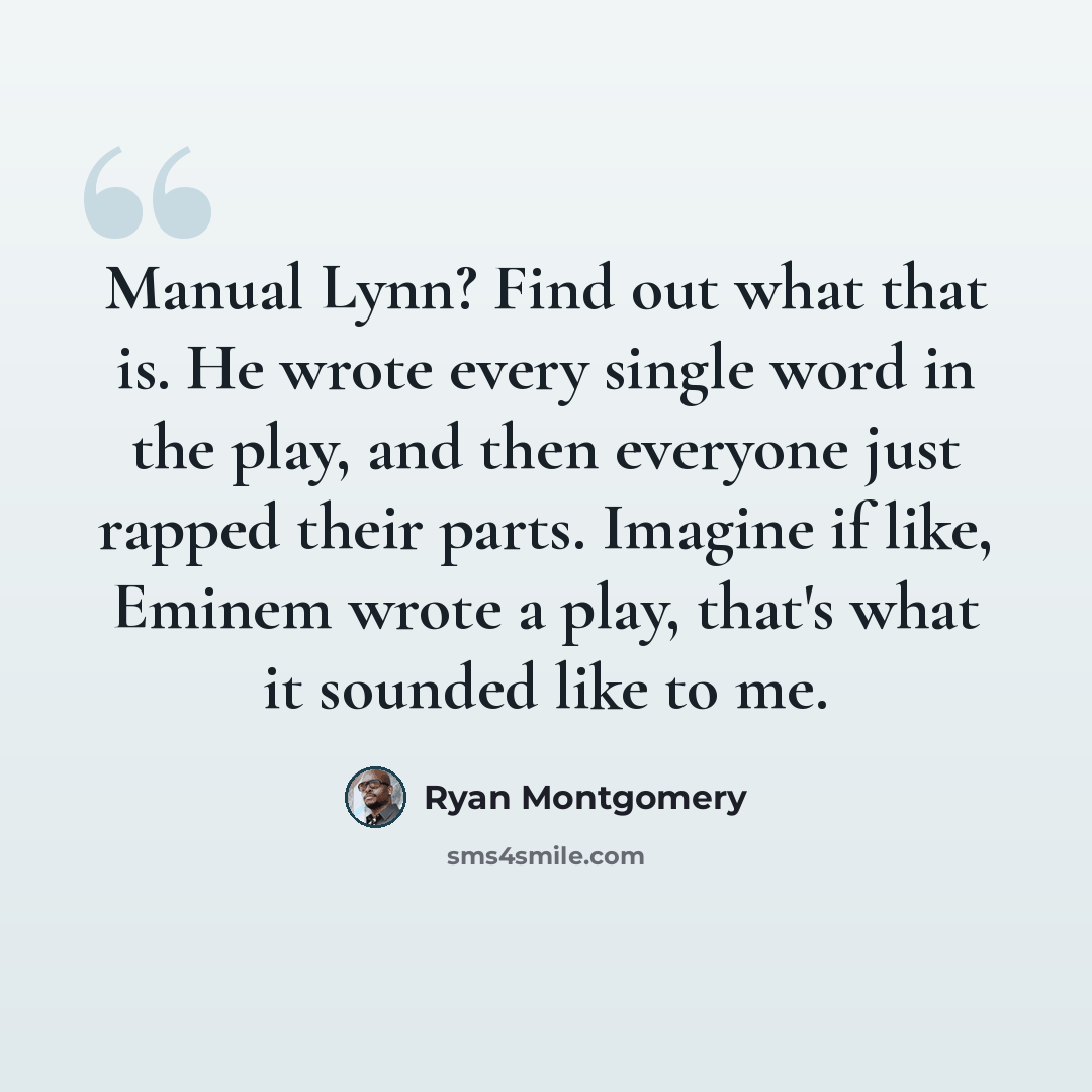 “Manual Lynn? Find out what that is. He wrote every single word in the play, and then everyone just rapped their parts. Imagine if like, Eminem wrote a play, that's what it sounded like to me.” quote by Ryan Montgomery