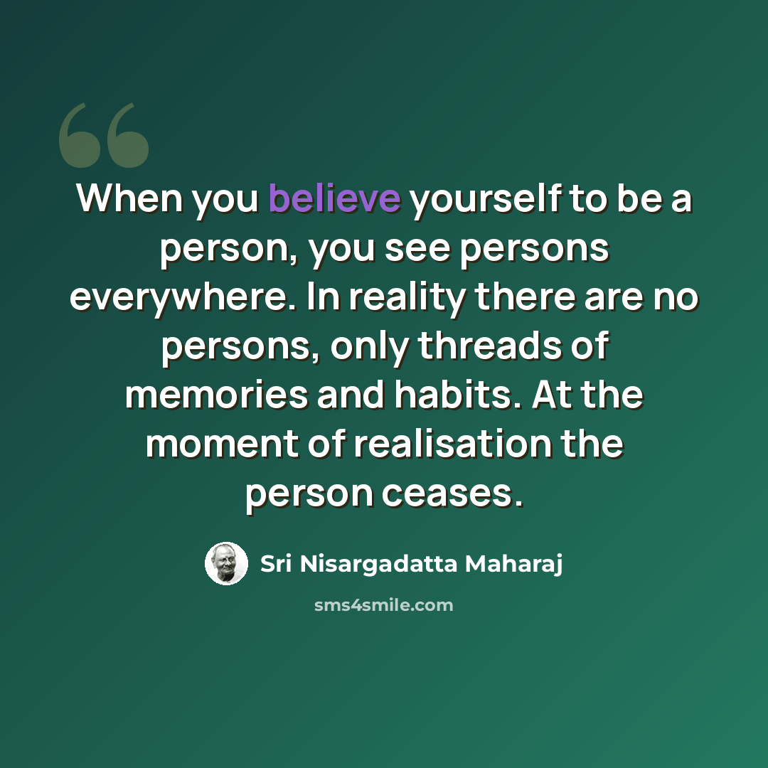 “When you believe yourself to be a person, you see persons everywhere. In reality there are no persons, only threads of memories and habits. At the moment of realisation the person ceases.” quote by Sri Nisargadatta Maharaj