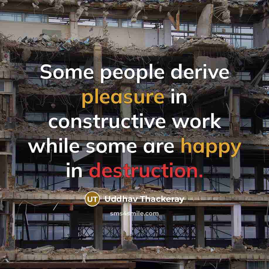 “Some people derive pleasure in constructive work while some are happy in destruction.” quote by Uddhav Thackeray