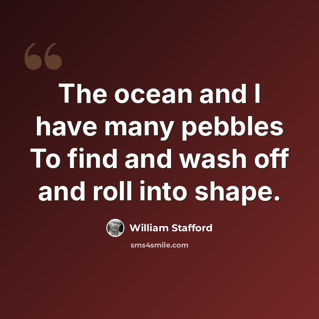 “The ocean and I have many pebbles To find and wash off and roll into shape.” quote by William Stafford