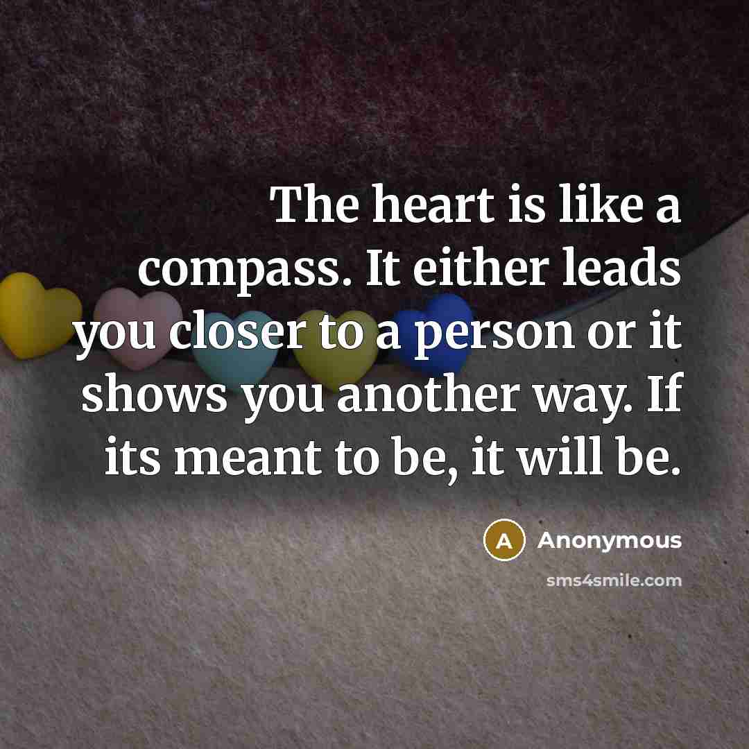 “The heart is like a compass. It either leads you closer to a person or it shows you another way. If its meant to be, it will be.” quote by Anonymous