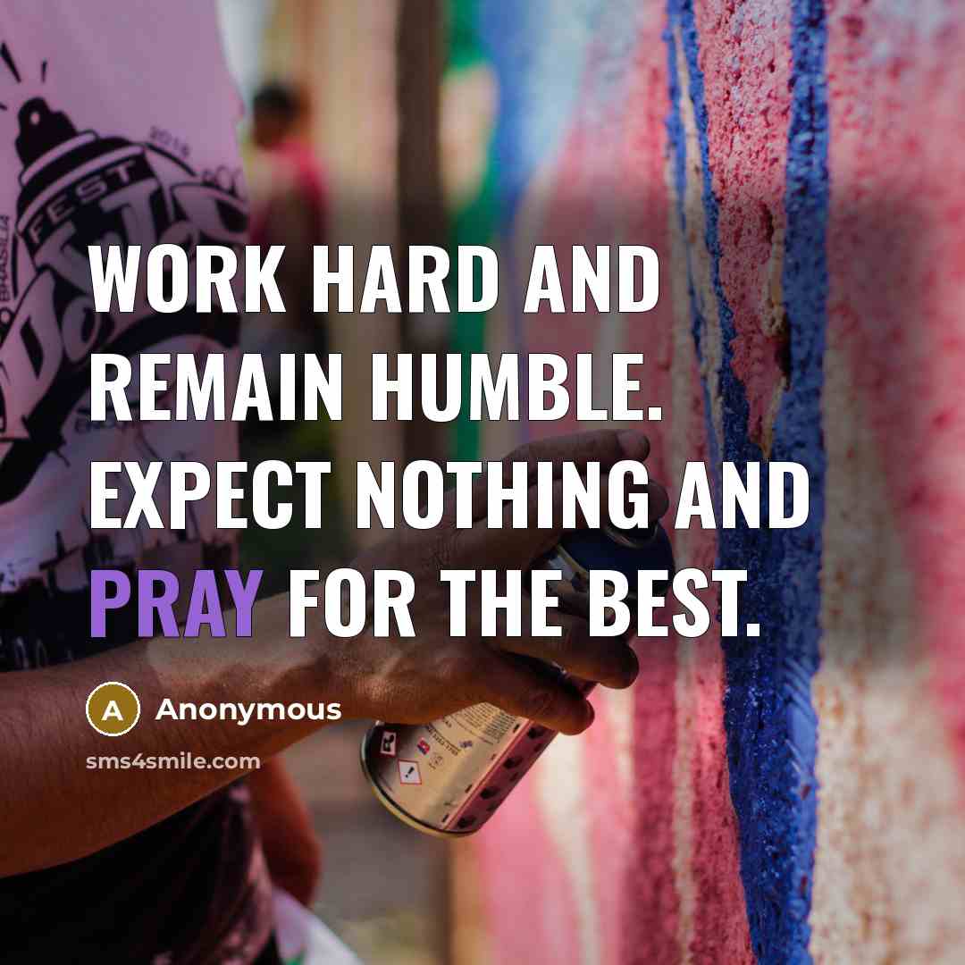 “Work hard and remain humble. Expect nothing and pray for the best.” quote by Anonymous