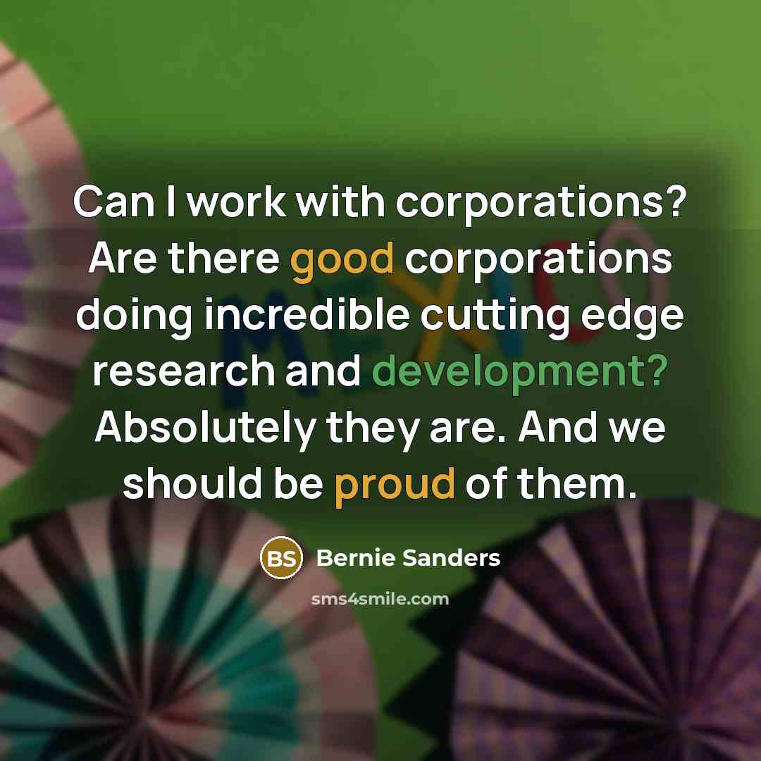 “Can I work with corporations? Are there good corporations doing incredible cutting edge research and development? Absolutely they are. And we should be proud of them.” quote by Bernie Sanders
