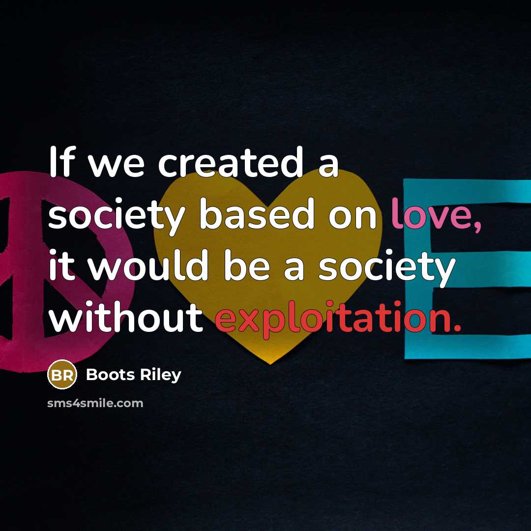 “If we created a society based on love, it would be a society without exploitation.” quote by Boots Riley