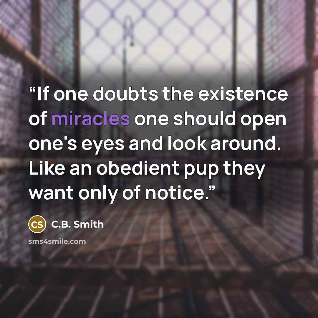 “If one doubts the existence of miracles one should open one's eyes and look around. Like an obedient pup they want only of notice.” quote by C.B. Smith