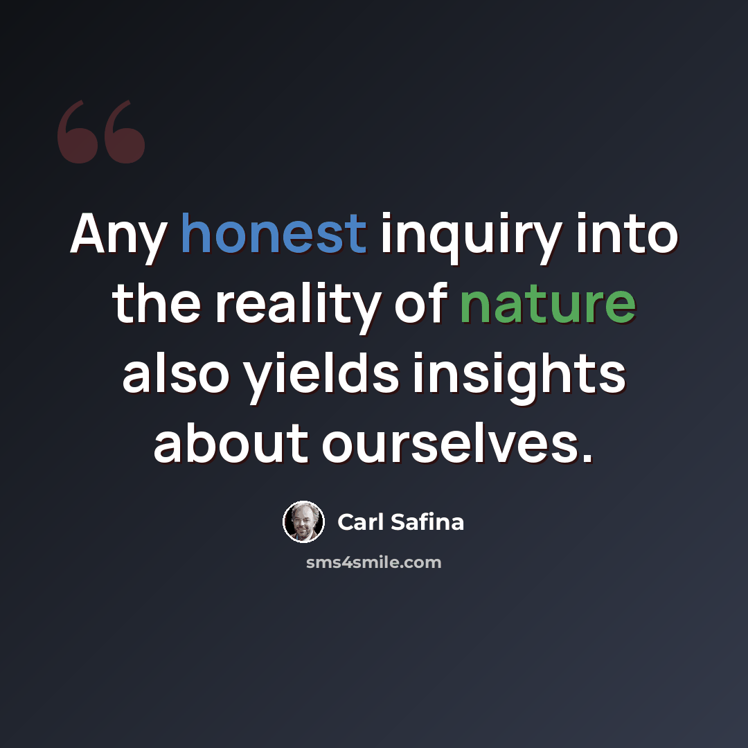 “Any honest inquiry into the reality of nature also yields insights about ourselves.” quote by Carl Safina