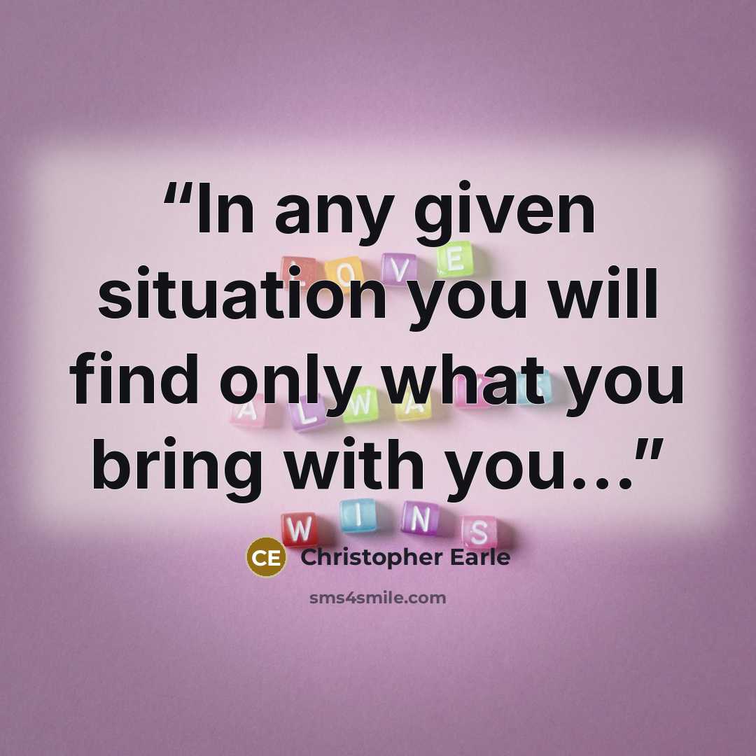 “In any given situation you will find only what you bring with you...” quote by Christopher Earle