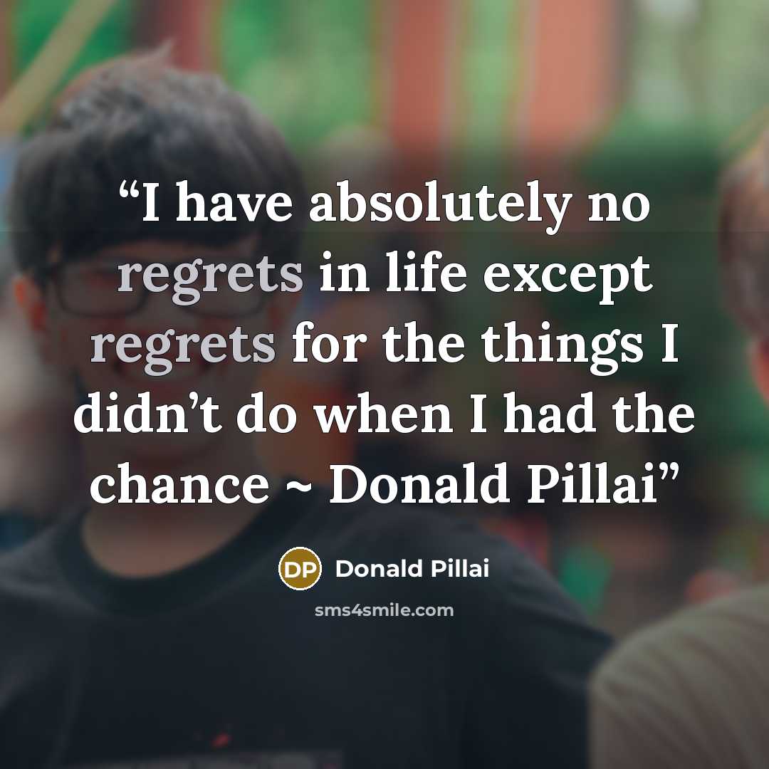 “I have absolutely no regrets in life except regrets for the things I didn’t do when I had the chance ~ Donald Pillai” quote by Donald Pillai