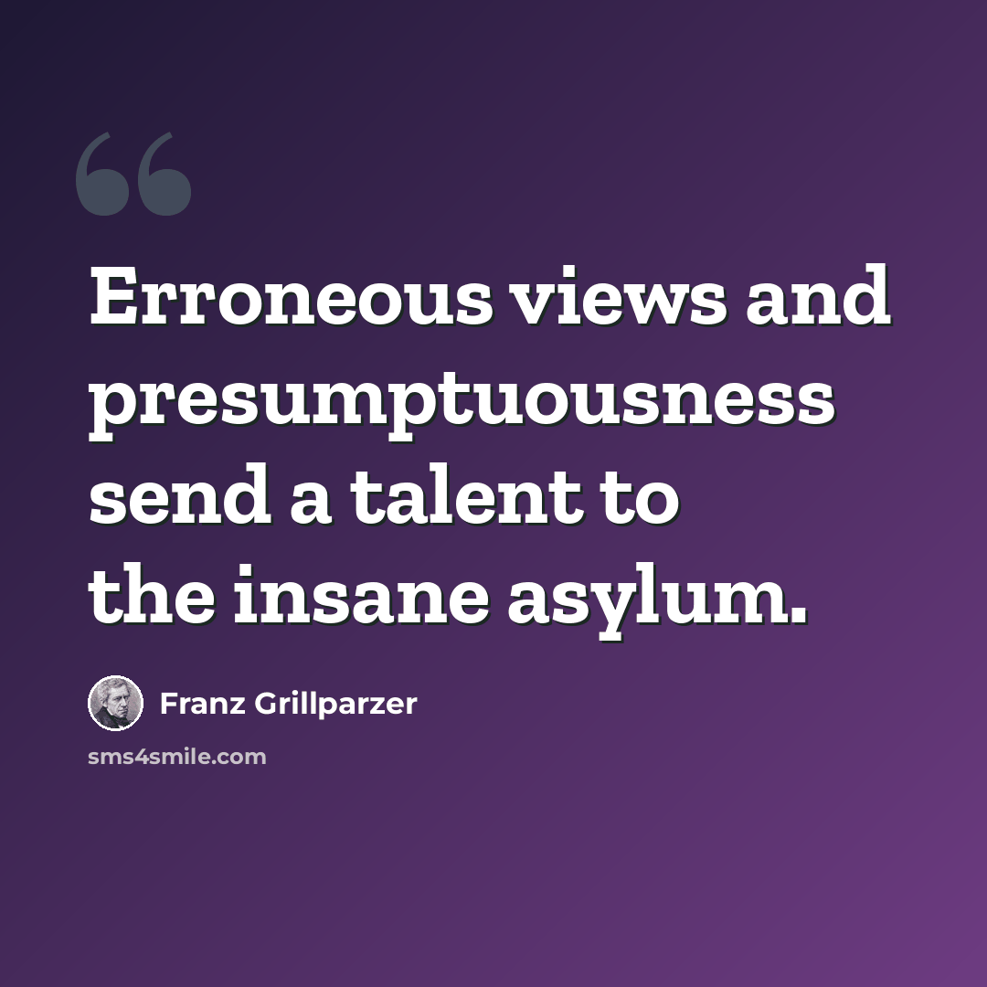 “Erroneous views and presumptuousness send a talent to the insane asylum.” quote by Franz Grillparzer