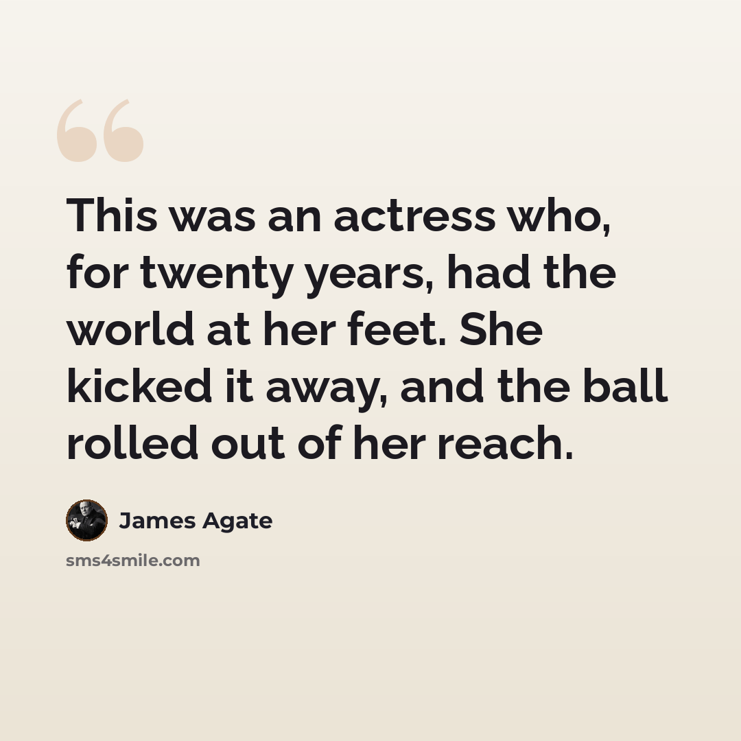 “This was an actress who, for twenty years, had the world at her feet. She kicked it away, and the ball rolled out of her reach.” quote by James Agate