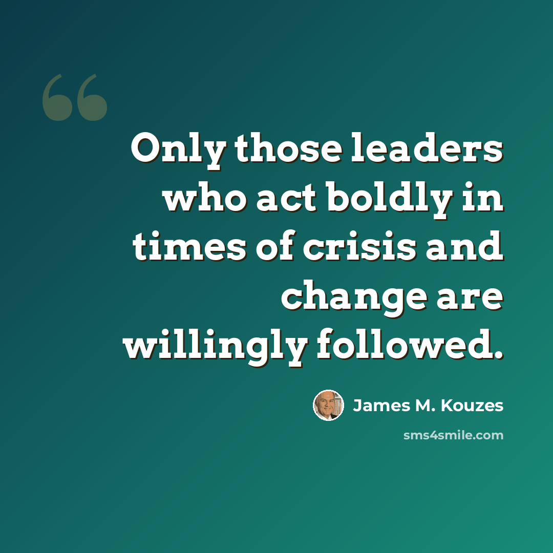 “Only those leaders who act boldly in times of crisis and change are willingly followed.” quote by James M. Kouzes