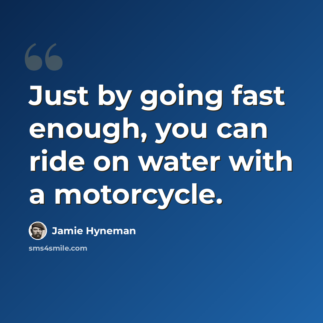 “Just by going fast enough, you can ride on water with a motorcycle.” quote by Jamie Hyneman