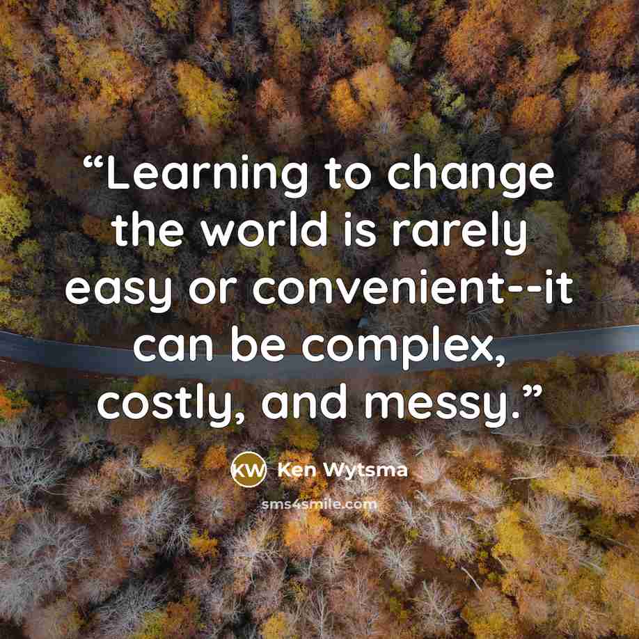 “Learning to change the world is rarely easy or convenient--it can be complex, costly, and messy.” quote by Ken Wytsma