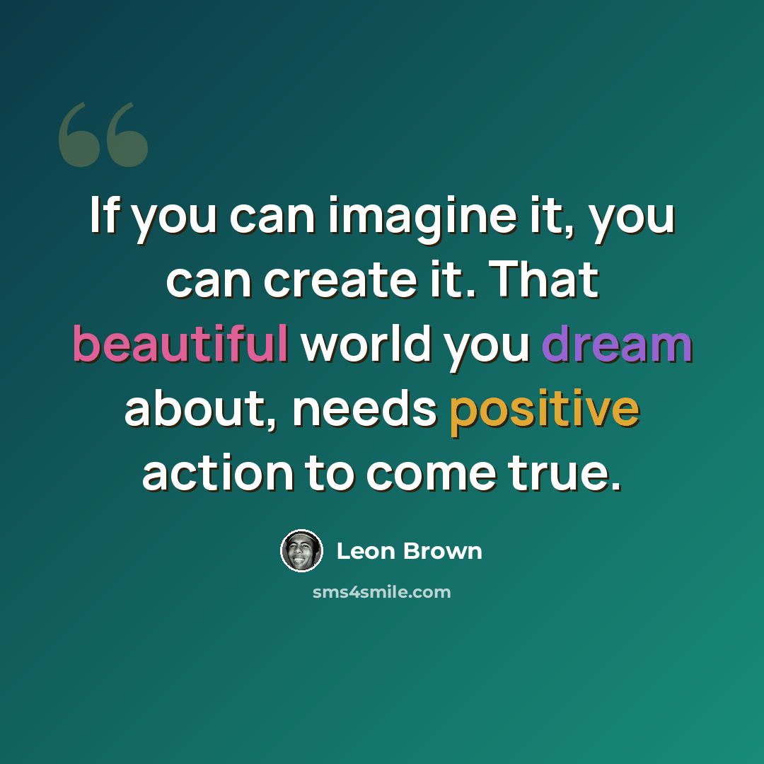 “If you can imagine it, you can create it. That beautiful world you dream about, needs positive action to come true.” quote by Leon Brown