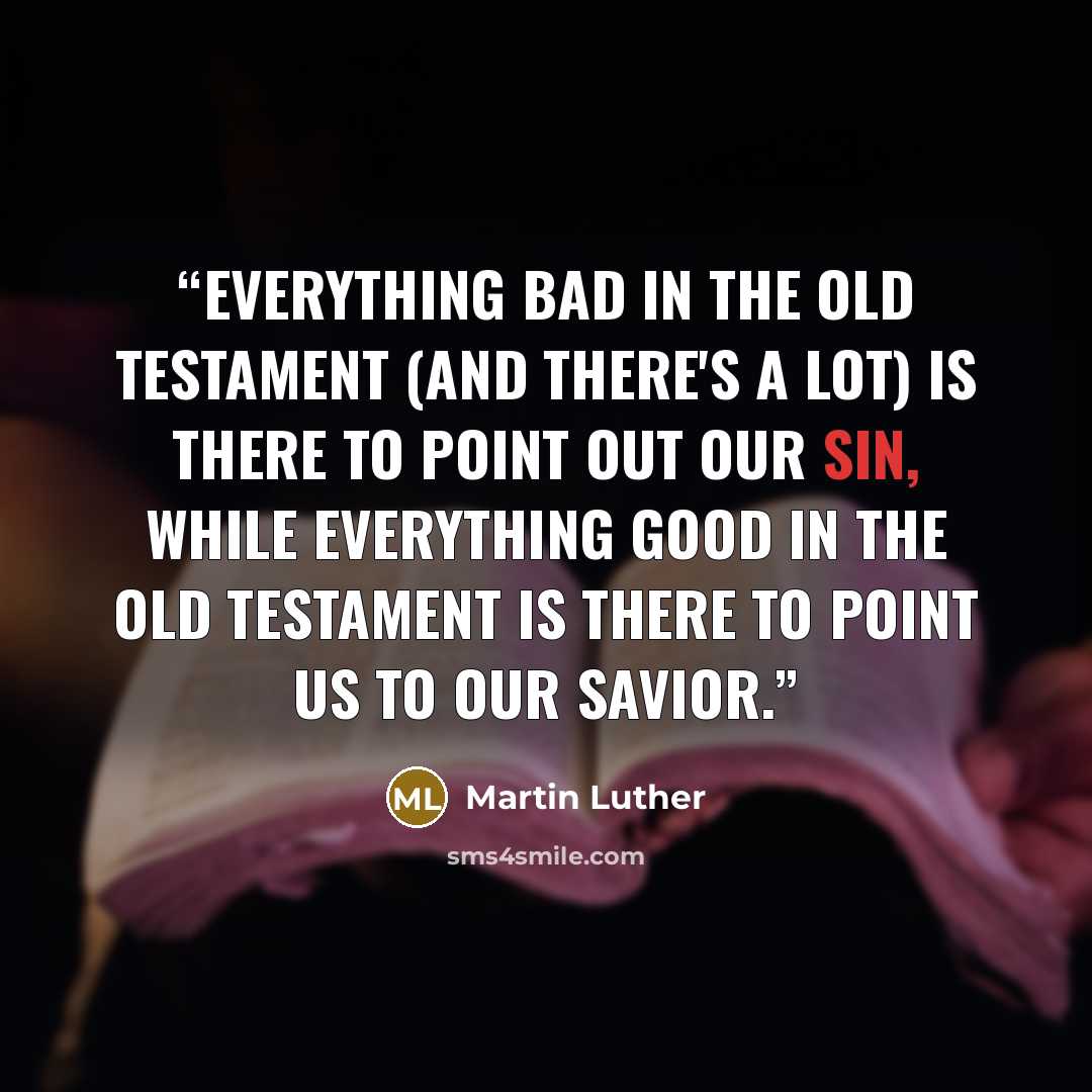 “Everything bad in the Old Testament (and there's a lot) is there to point out our sin, while everything good in the Old Testament is there to point us to our Savior.” quote by Martin Luther