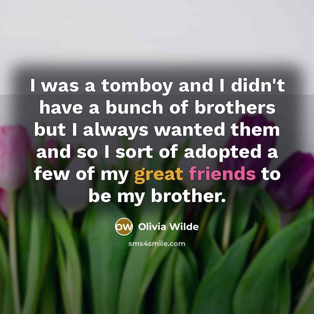 “I was a tomboy and I didn't have a bunch of brothers but I always wanted them and so I sort of adopted a few of my great friends to be my brother.” quote by Olivia Wilde