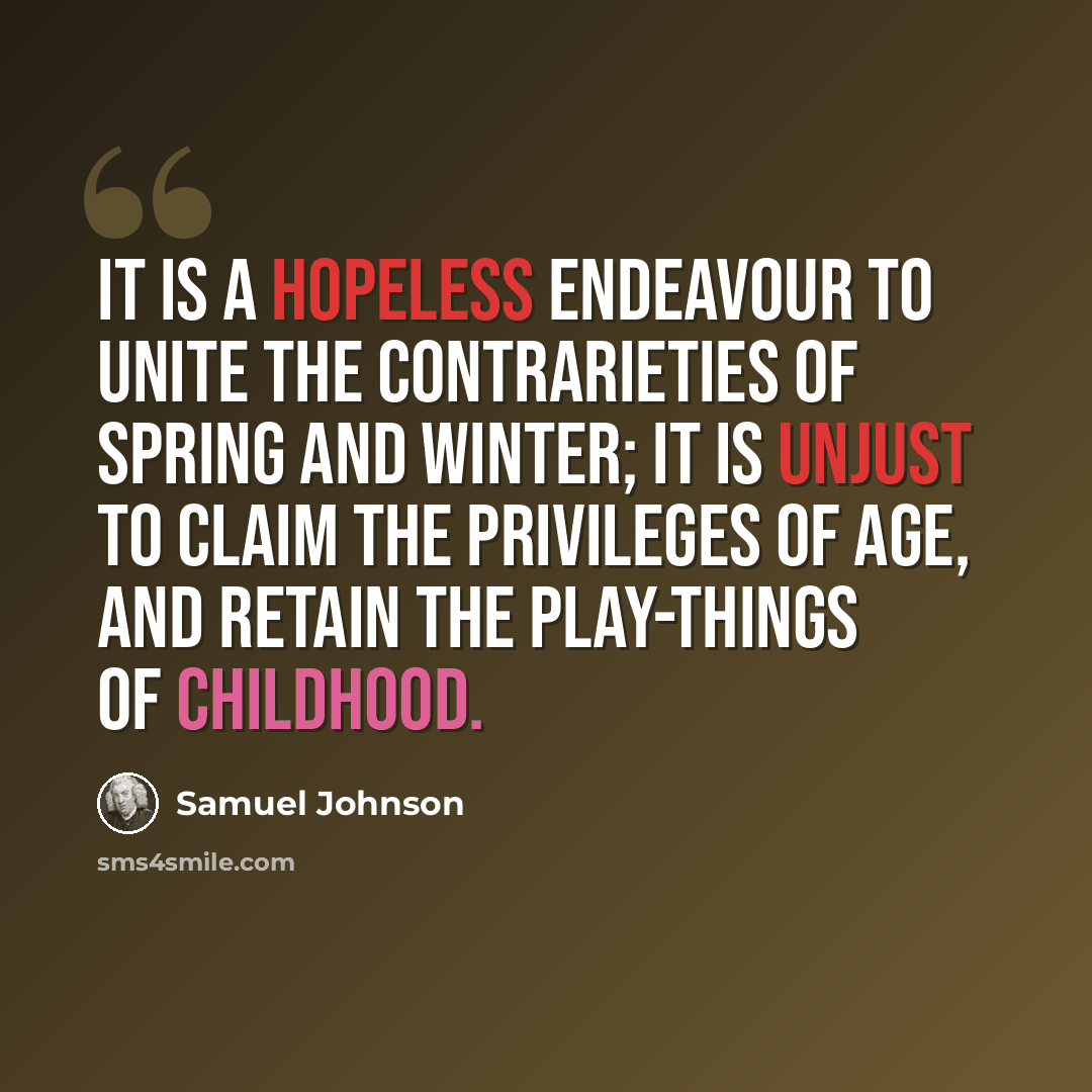 “It is a hopeless endeavour to unite the contrarieties of spring and winter; it is unjust to claim the privileges of age, and retain the play-things of childhood.” quote by Samuel Johnson