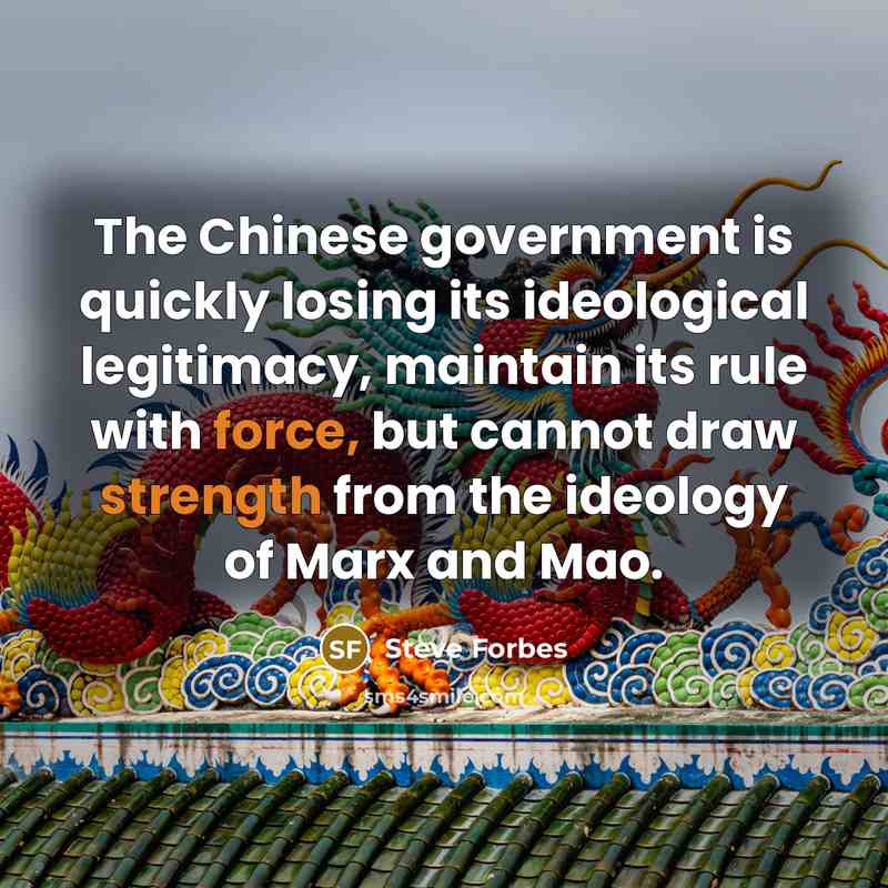 “The Chinese government is quickly losing its ideological legitimacy, maintain its rule with force, but cannot draw strength from the ideology of Marx and Mao.” quote by Steve Forbes