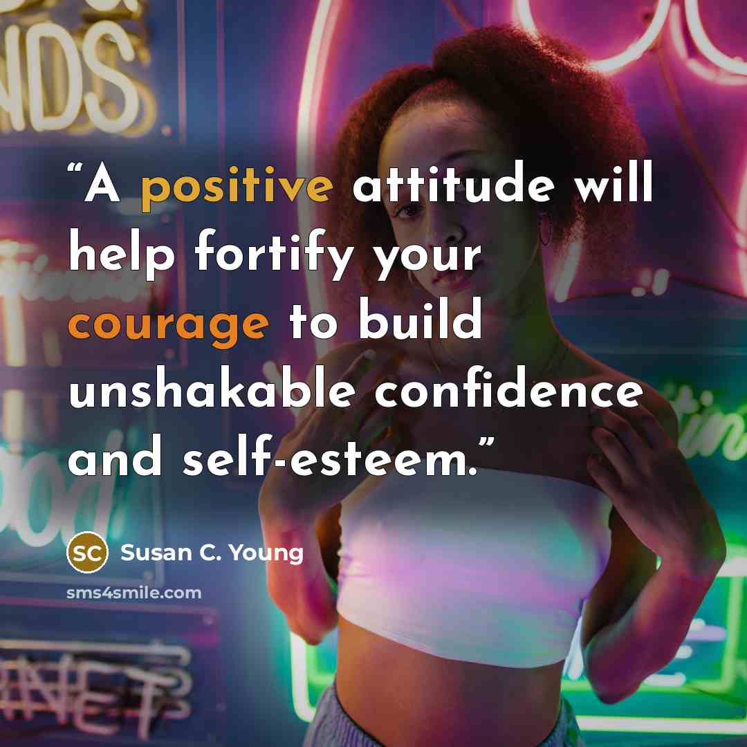 “A positive attitude will help fortify your courage to build unshakable confidence and self-esteem.” quote by Susan C. Young