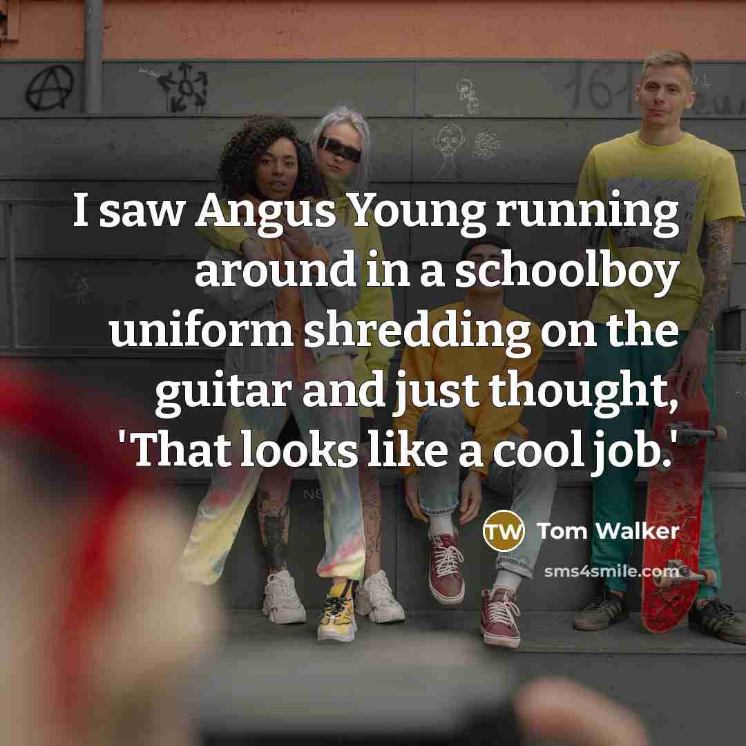 “I saw Angus Young running around in a schoolboy uniform shredding on the guitar and just thought, 'That looks like a cool job.'” quote by Tom Walker