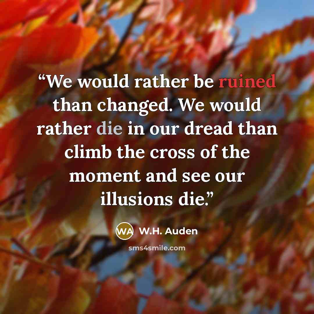 “We would rather be ruined than changed. We would rather die in our dread than climb the cross of the moment and see our illusions die.” quote by W.H. Auden