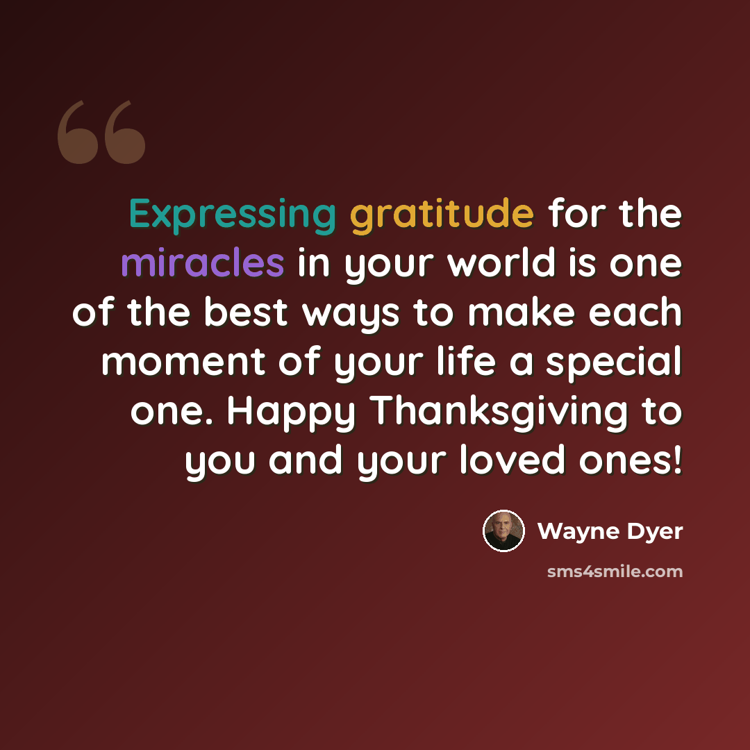 “Expressing gratitude for the miracles in your world is one of the best ways to make each moment of your life a special one. Happy Thanksgiving to you and your loved ones!” quote by Wayne Dyer