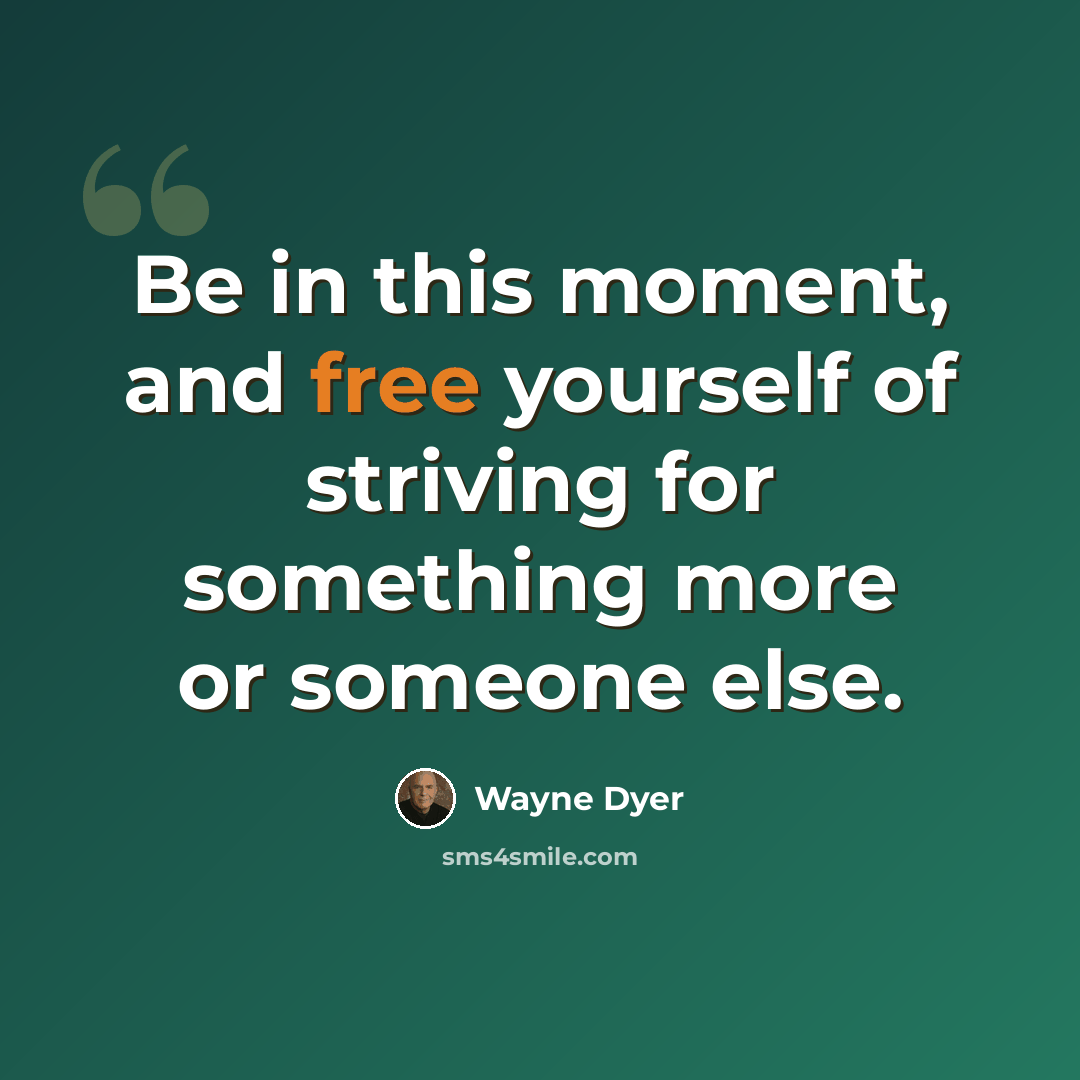 “Be in this moment, and free yourself of striving for something more or someone else.” quote by Wayne Dyer