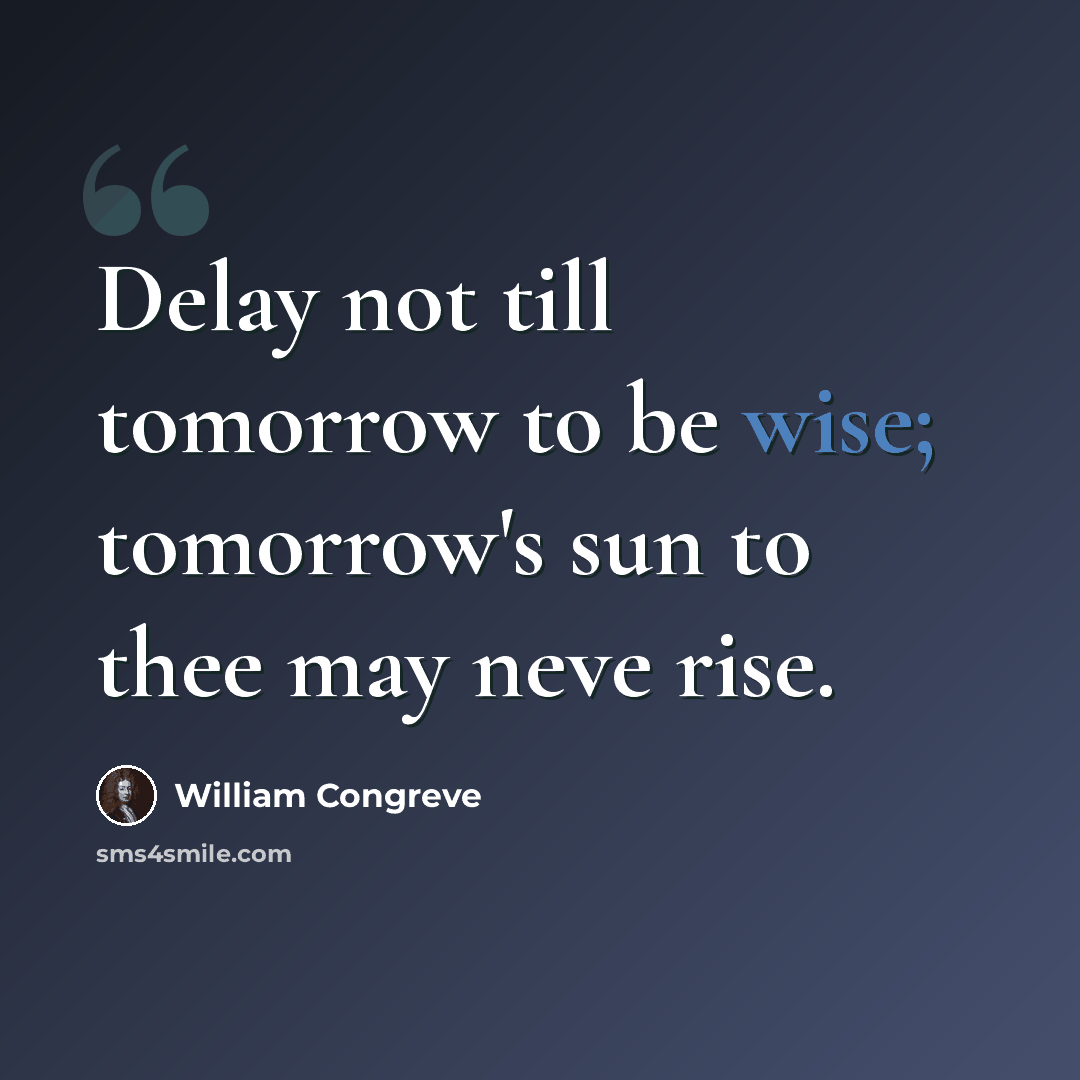 “Delay not till tomorrow to be wise; tomorrow's sun to thee may neve rise.” quote by William Congreve