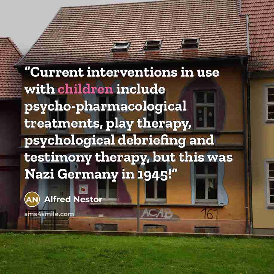 “Current interventions in use with children include psycho-pharmacological treatments, play therapy, psychological debriefing and testimony therapy, but this was Nazi Germany in 1945!” quote by Alfred Nestor