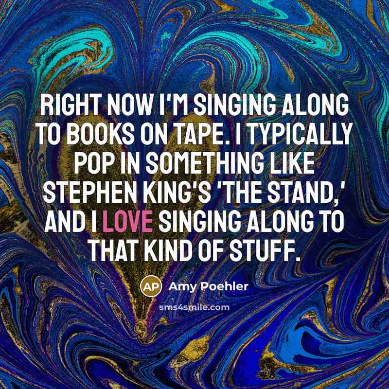 “Right now I'm singing along to books on tape. I typically pop in something like Stephen King's 'The Stand,' and I love singing along to that kind of stuff.” quote by Amy Poehler
