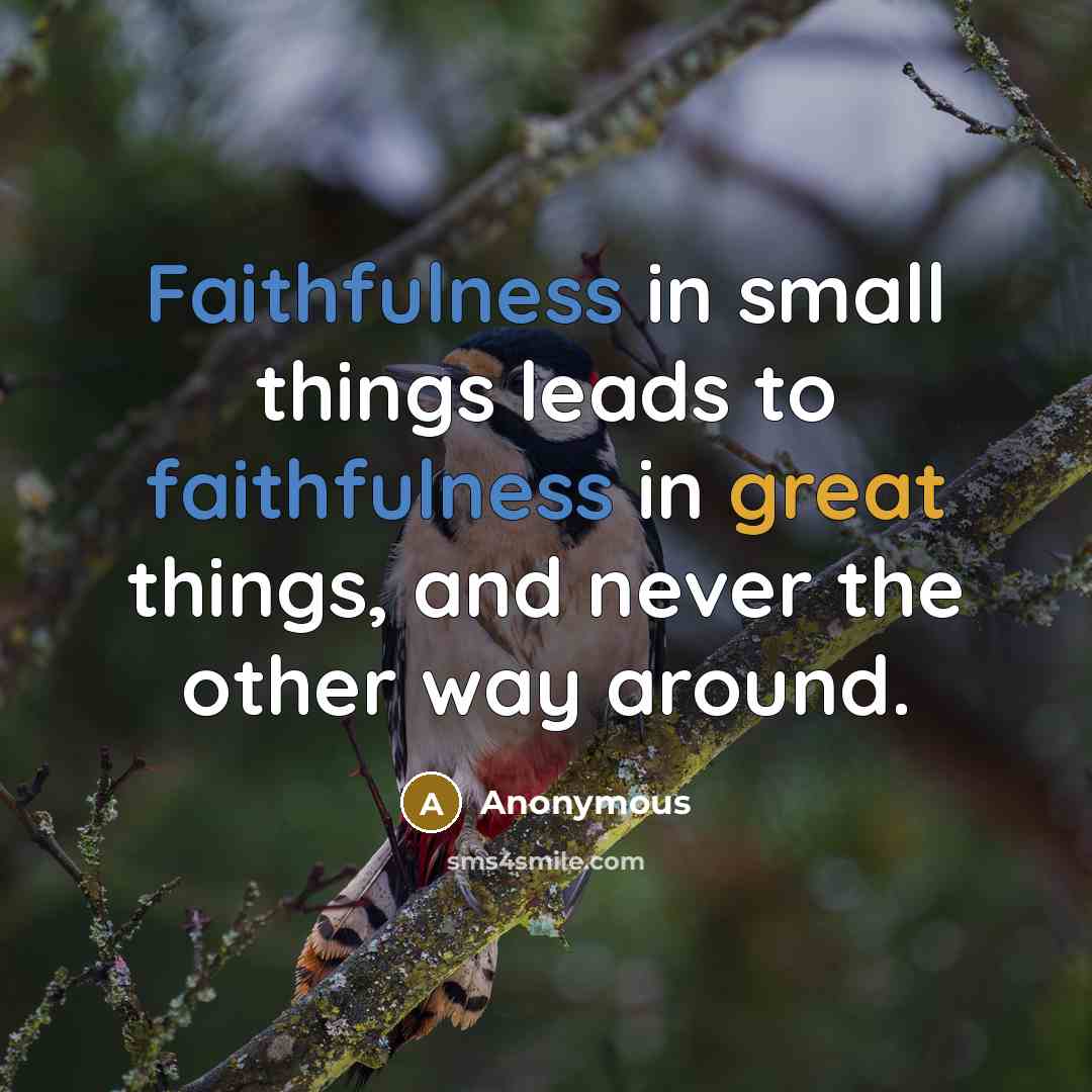 “Faithfulness in small things leads to faithfulness in great things, and never the other way around.” quote by Anonymous