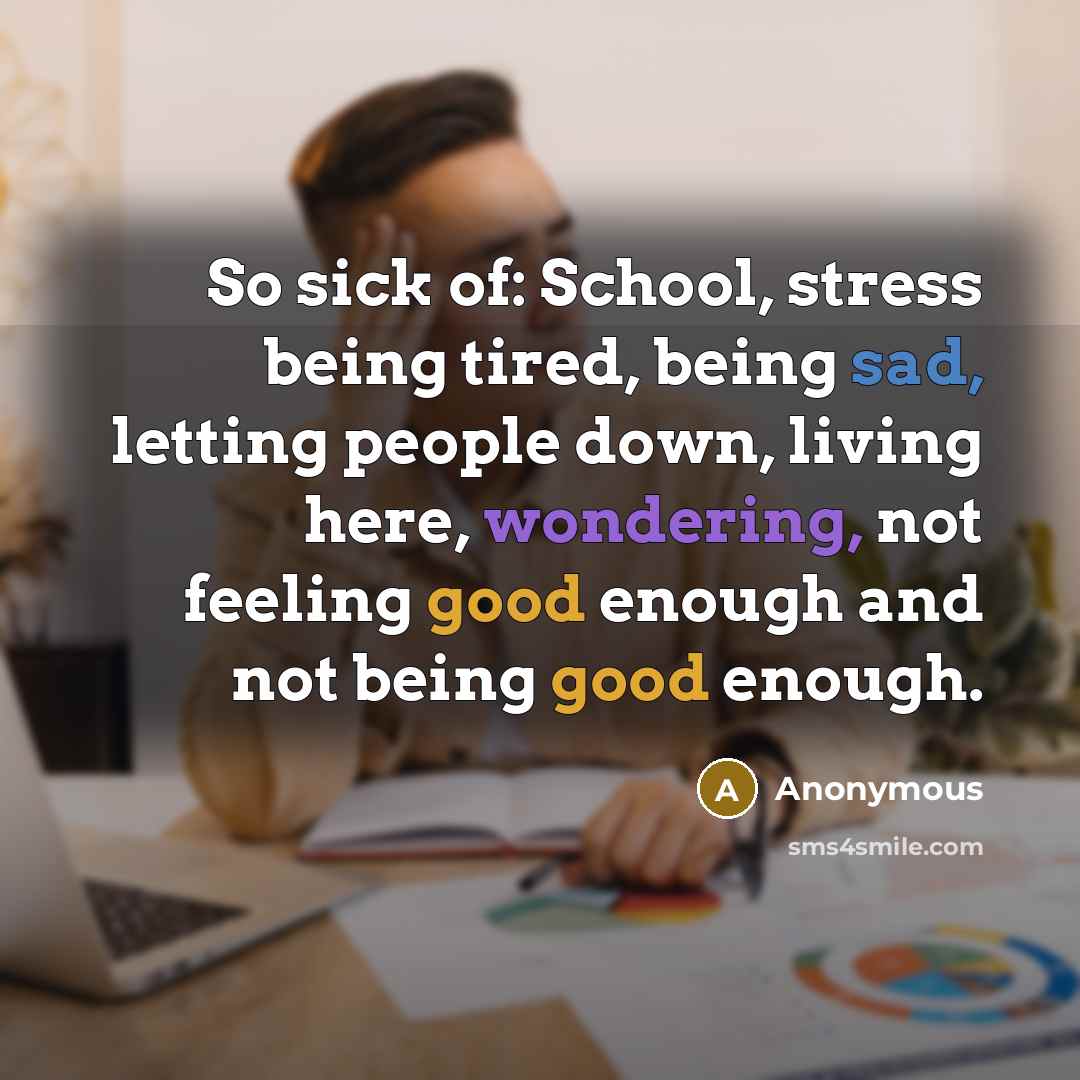 “So sick of: School, stress being tired, being sad, letting people down, living here, wondering, not feeling good enough and not being good enough.” quote by Anonymous